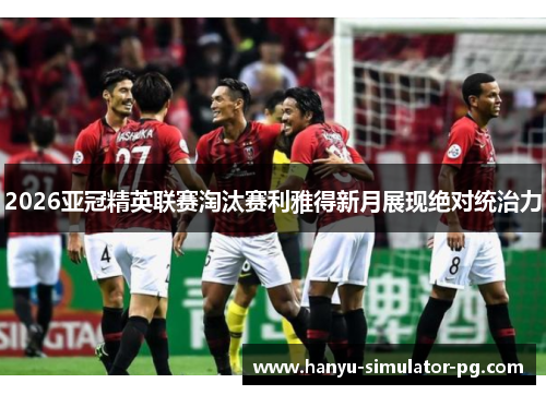 2026亚冠精英联赛淘汰赛利雅得新月展现绝对统治力