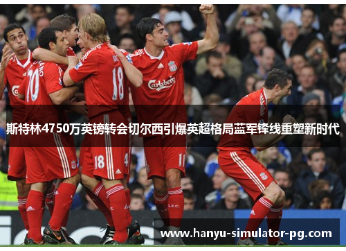 斯特林4750万英镑转会切尔西引爆英超格局蓝军锋线重塑新时代 斯特林4750万英镑转会切尔西引爆英超格局蓝军锋线重塑新时代