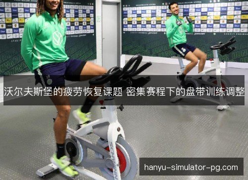 沃尔夫斯堡的疲劳恢复课题 密集赛程下的盘带训练调整 沃尔夫斯堡的疲劳恢复课题 密集赛程下的盘带训练调整